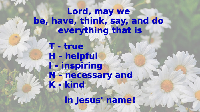 Lord, may we be, have, think, say, and do everything that is true, helpful, inspiring, necessary, and kind, in Jesus' name!